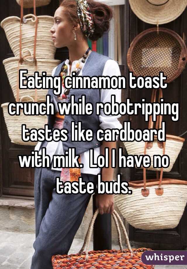 Eating cinnamon toast crunch while robotripping  tastes like cardboard with milk.  Lol I have no taste buds. 