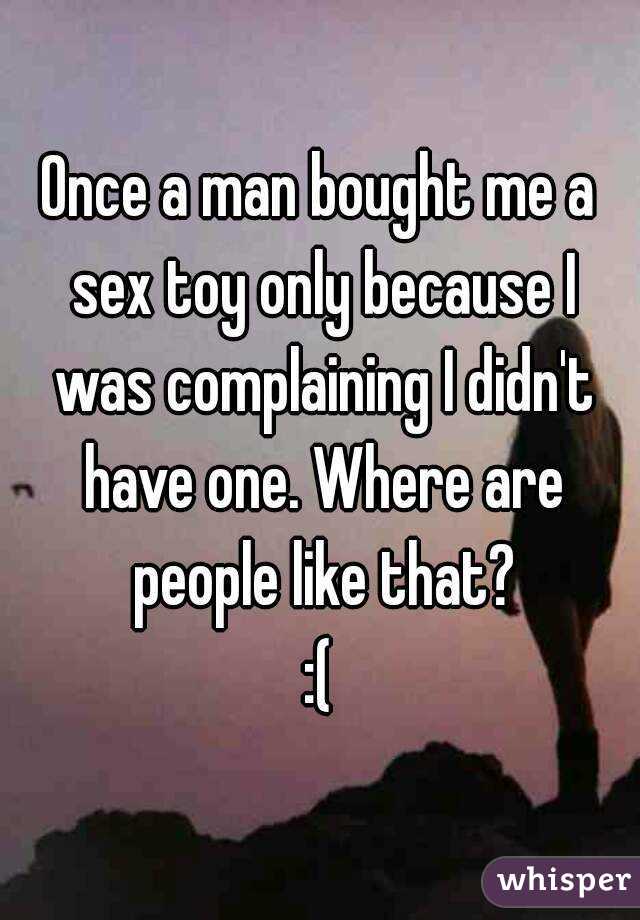 Once a man bought me a sex toy only because I was complaining I didn't have one. Where are people like that?
:(