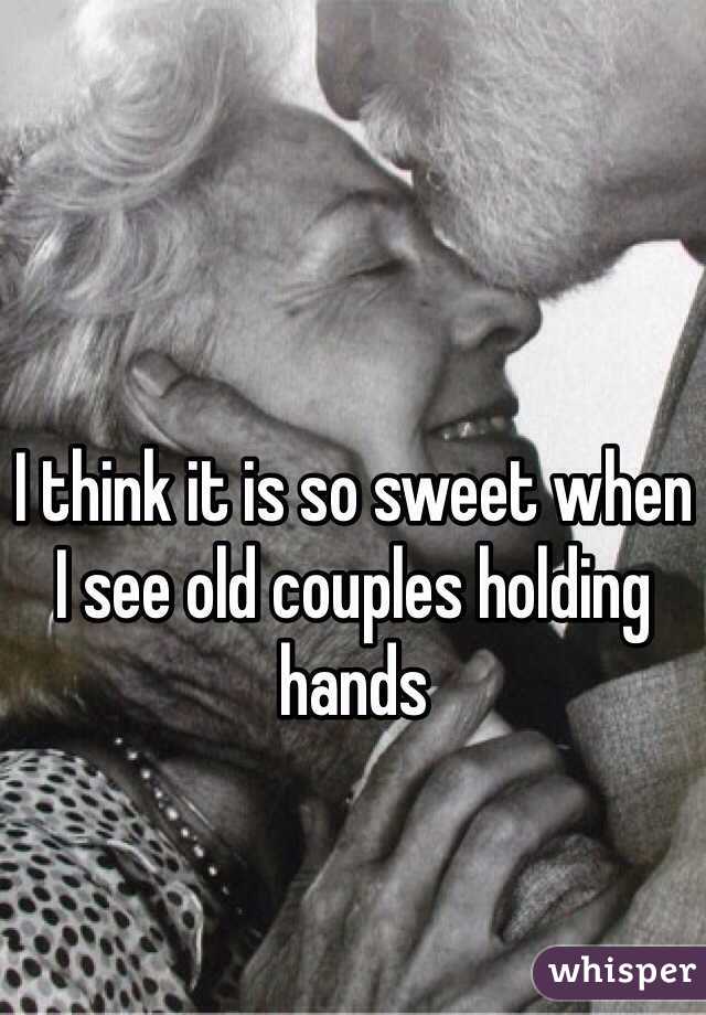 I think it is so sweet when I see old couples holding hands