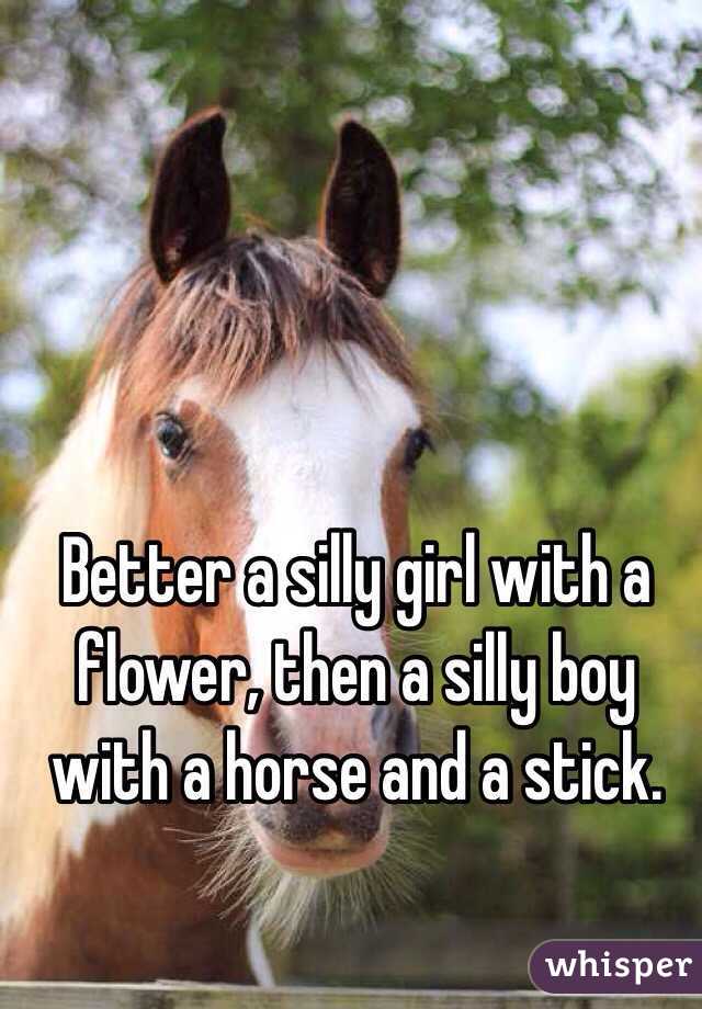 Better a silly girl with a flower, then a silly boy with a horse and a stick.