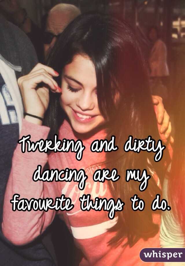 Twerking and dirty dancing are my favourite things to do. 