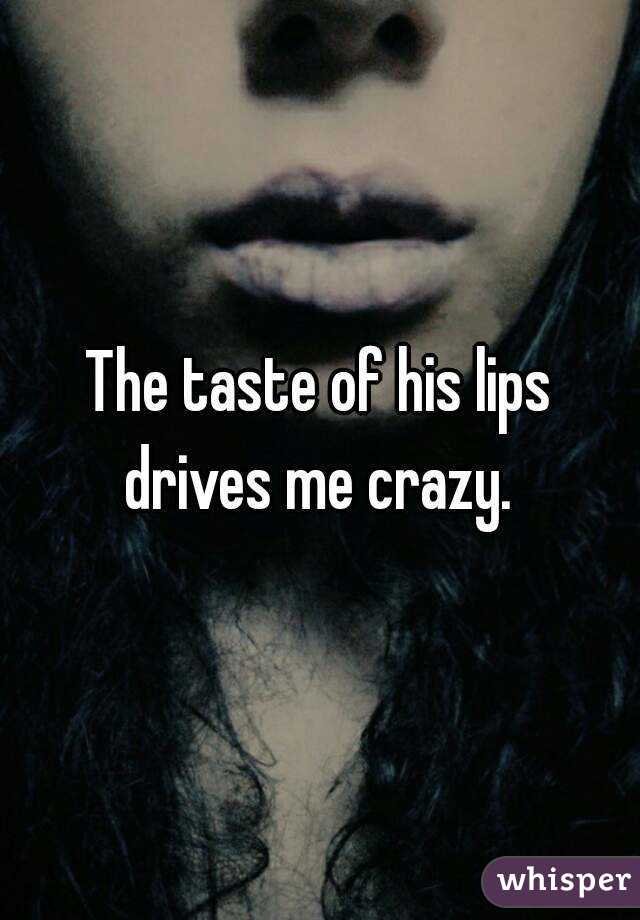 The taste of his lips drives me crazy. 