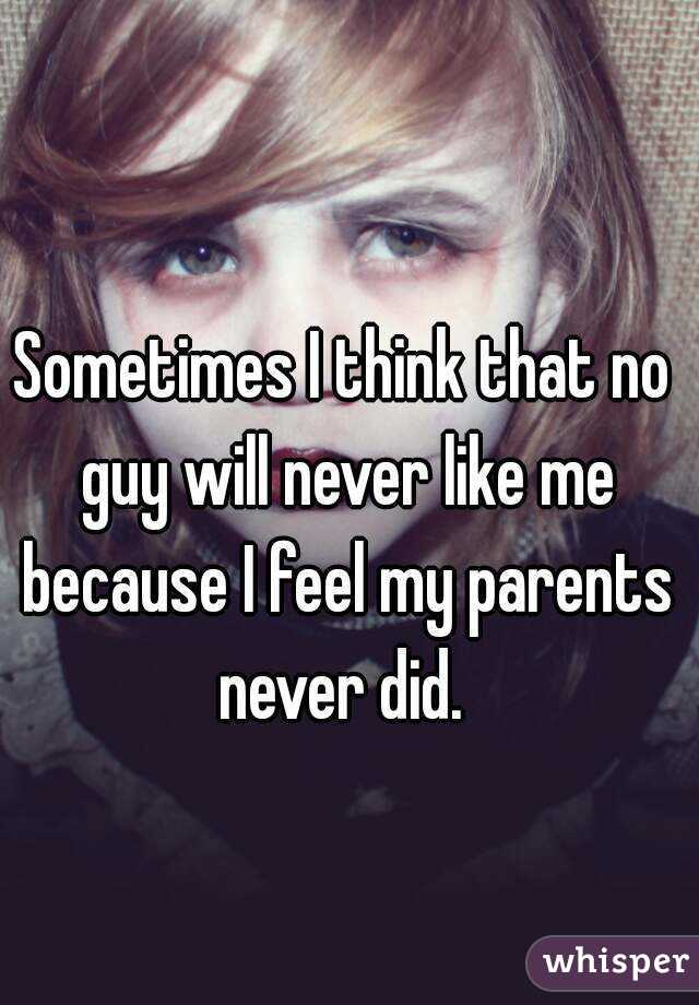 Sometimes I think that no guy will never like me because I feel my parents never did. 
