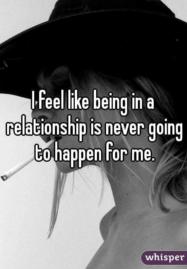 I feel like being in a relationship is never going to happen for me.