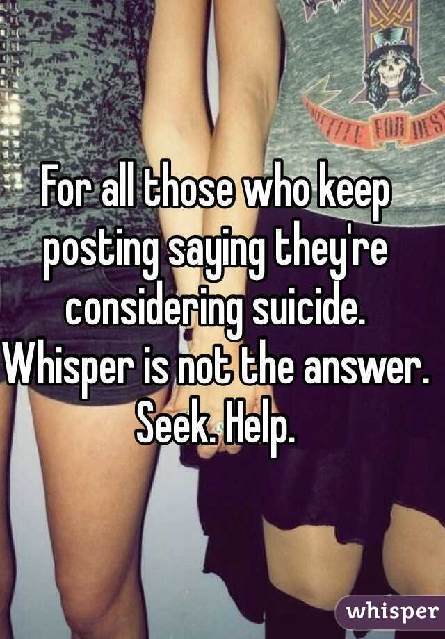 For all those who keep posting saying they're considering suicide. 
Whisper is not the answer. Seek. Help.