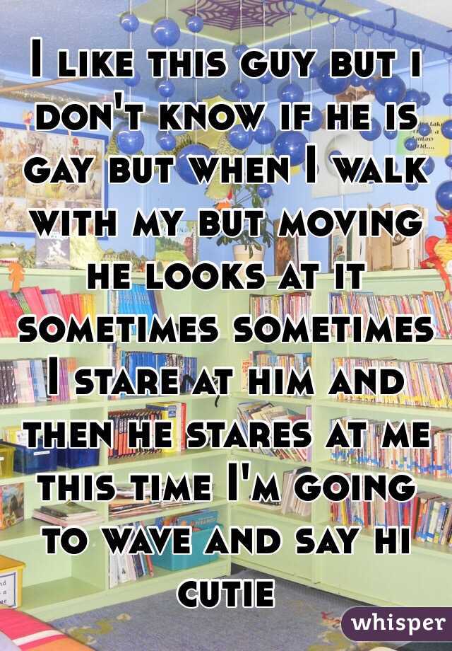 I like this guy but i don't know if he is gay but when I walk with my but moving he looks at it sometimes sometimes I stare at him and then he stares at me this time I'm going to wave and say hi cutie 