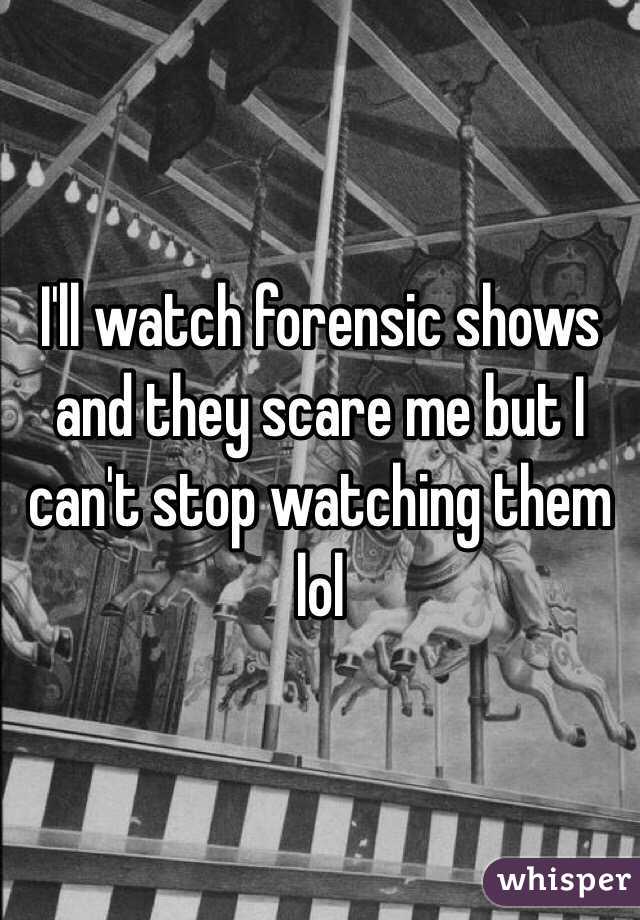 I'll watch forensic shows and they scare me but I can't stop watching them lol