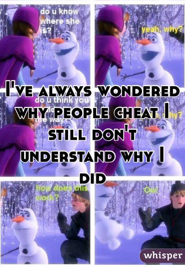 I've always wondered why people cheat I still don't understand why I did 