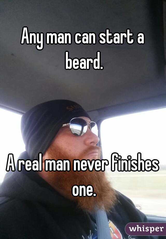 Any man can start a beard.



A real man never finishes one.