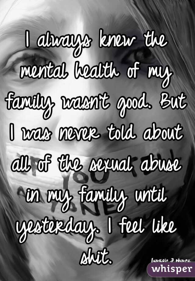 I always knew the mental health of my family wasn't good. But I was never told about all of the sexual abuse in my family until yesterday. I feel like shit.