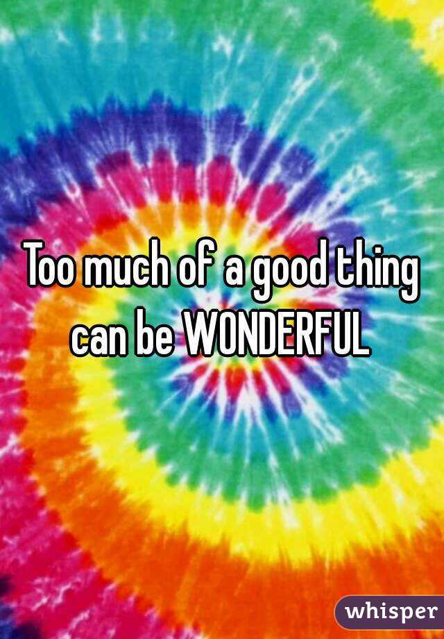 Too much of a good thing can be WONDERFUL 
