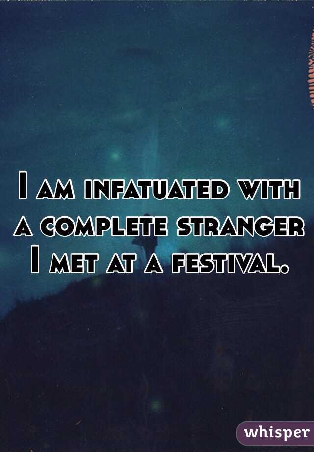 I am infatuated with a complete stranger I met at a festival.  