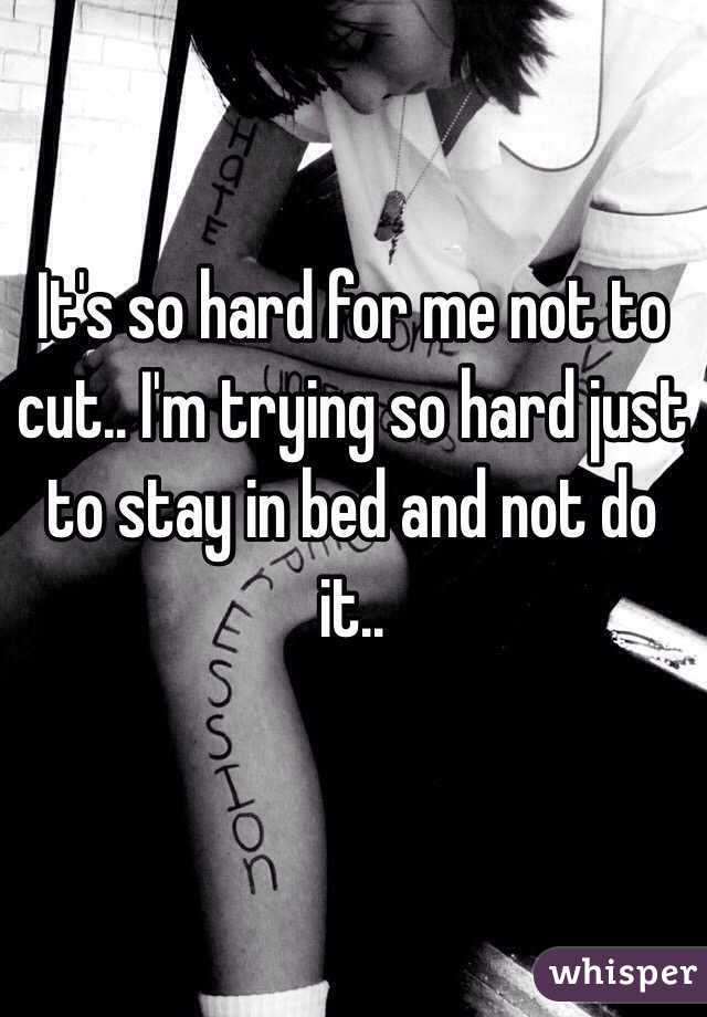 It's so hard for me not to cut.. I'm trying so hard just to stay in bed and not do it..