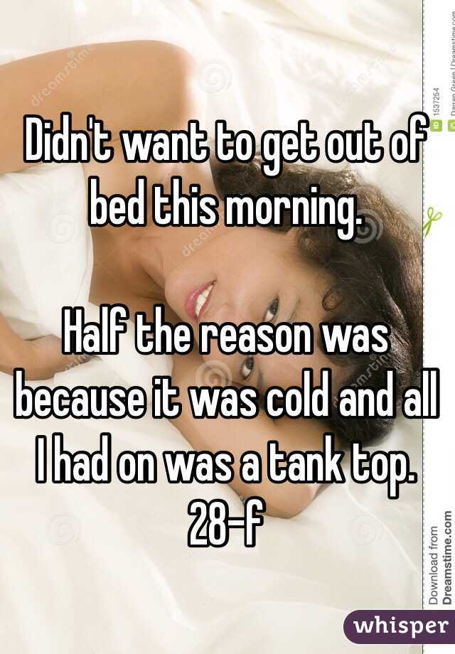 Didn't want to get out of bed this morning.

Half the reason was because it was cold and all I had on was a tank top.
28-f