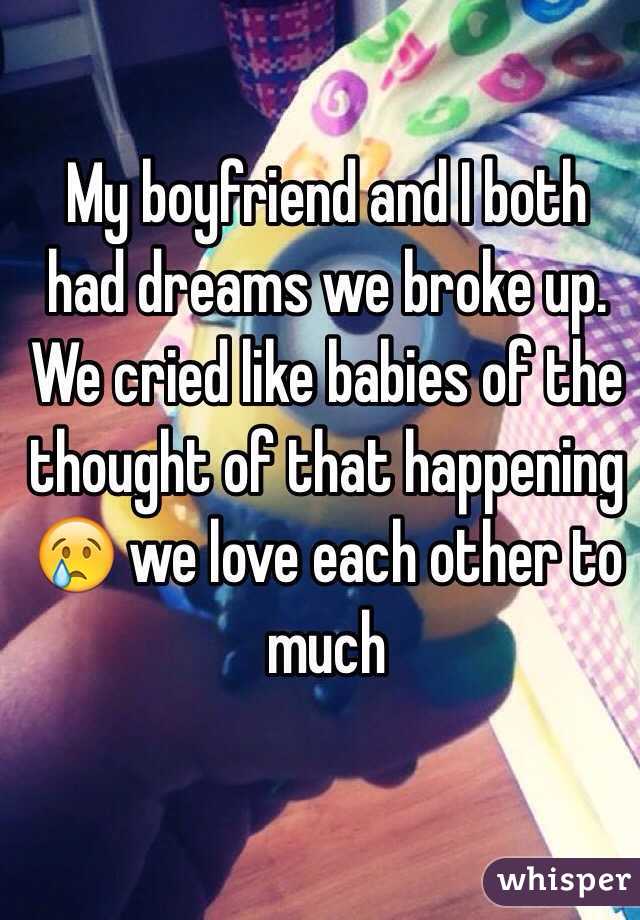 My boyfriend and I both had dreams we broke up. We cried like babies of the thought of that happening 😢 we love each other to much 