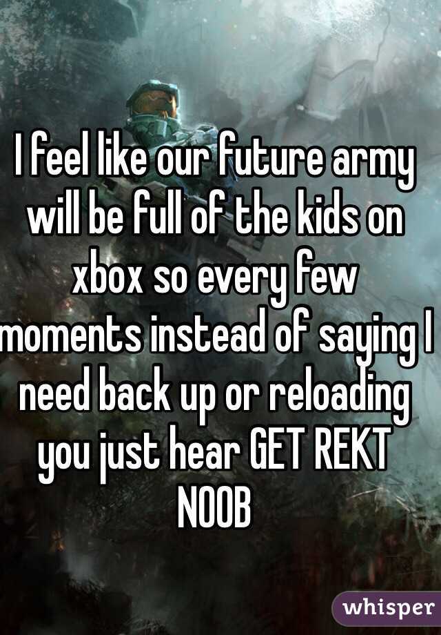 I feel like our future army will be full of the kids on xbox so every few moments instead of saying I need back up or reloading you just hear GET REKT NOOB  