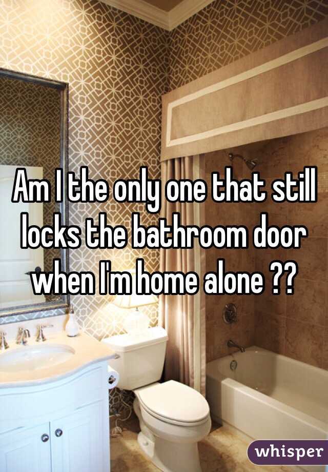 Am I the only one that still locks the bathroom door when I'm home alone ??