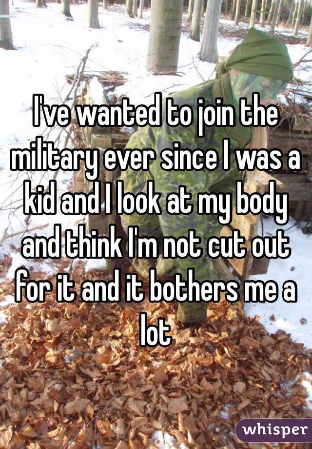 I've wanted to join the military ever since I was a kid and I look at my body and think I'm not cut out for it and it bothers me a lot 