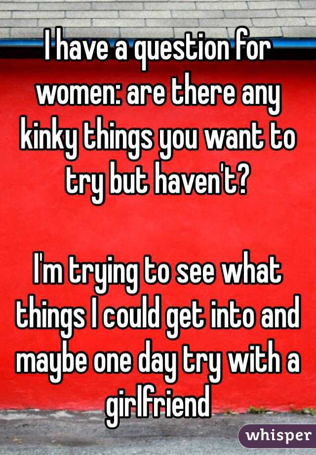 I have a question for women: are there any kinky things you want to try but haven't?  

I'm trying to see what things I could get into and maybe one day try with a girlfriend