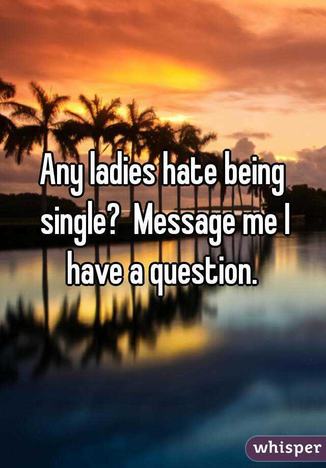 Any ladies hate being single?  Message me I have a question. 