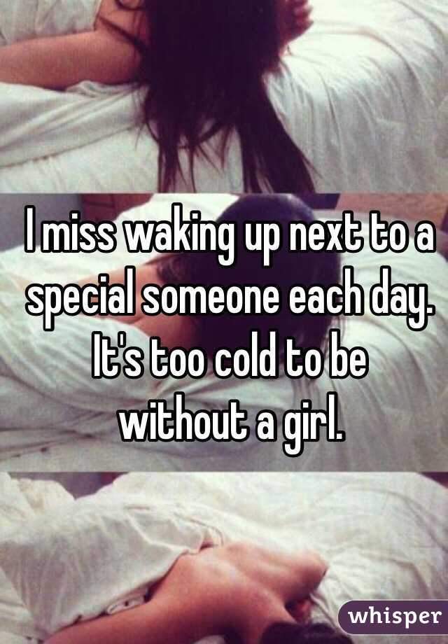 I miss waking up next to a special someone each day. It's too cold to be
without a girl.