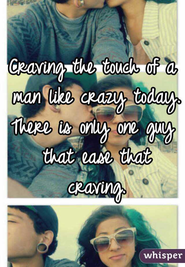 Craving the touch of a man like crazy today.
There is only one guy that ease that craving.