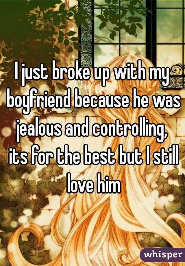 I just broke up with my boyfriend because he was jealous and controlling,  its for the best but I still love him