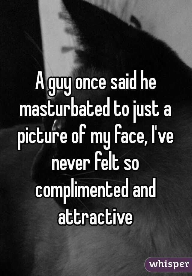 A guy once said he masturbated to just a picture of my face, I've never felt so complimented and attractive 