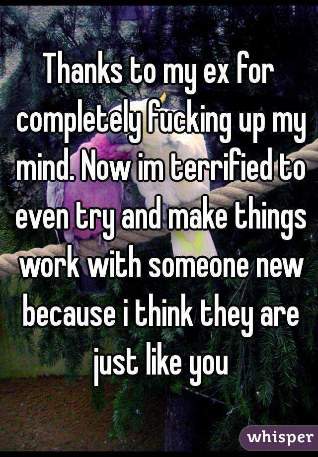 Thanks to my ex for completely fucking up my mind. Now im terrified to even try and make things work with someone new because i think they are just like you