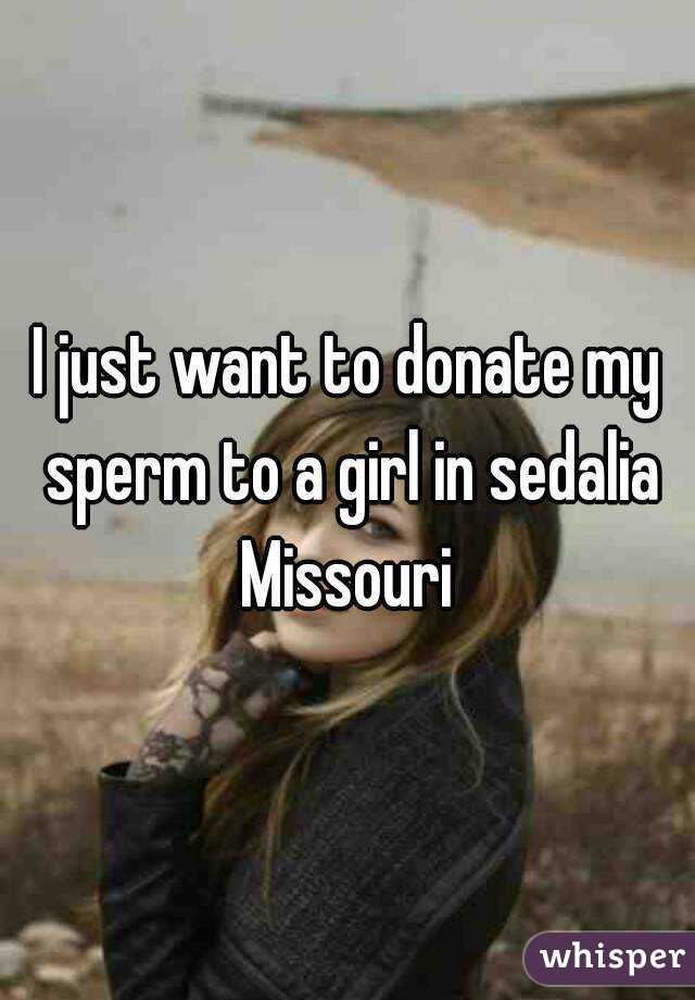 I just want to donate my sperm to a girl in sedalia Missouri 