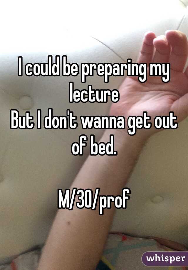 I could be preparing my lecture
But I don't wanna get out of bed. 

M/30/prof