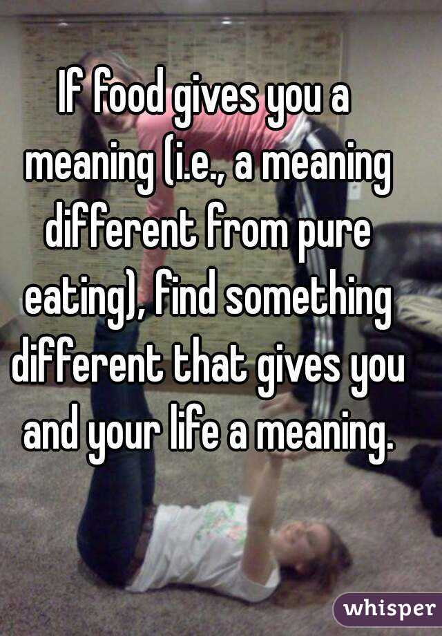If food gives you a meaning (i.e., a meaning different from pure eating), find something different that gives you and your life a meaning.
