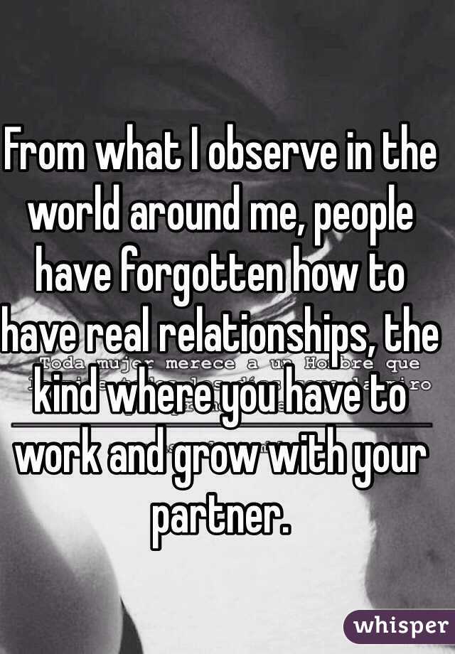 From what I observe in the world around me, people have forgotten how to have real relationships, the kind where you have to work and grow with your partner. 