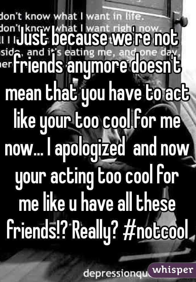 Just because we're not friends anymore doesn't mean that you have to act like your too cool for me now... I apologized  and now your acting too cool for me like u have all these friends!? Really? #notcool 