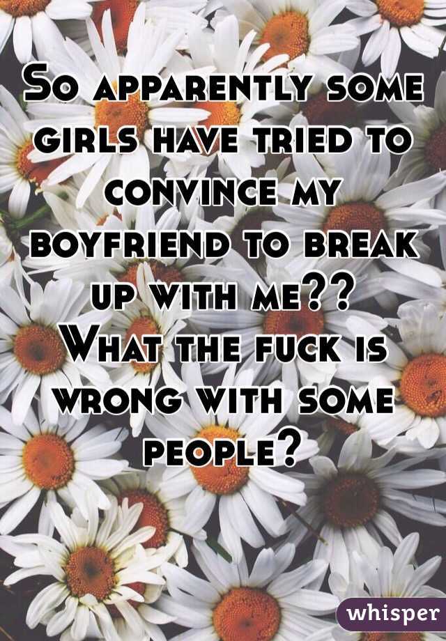 So apparently some girls have tried to convince my boyfriend to break up with me?? 
What the fuck is wrong with some people?