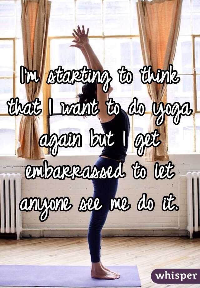 I'm starting to think that I want to do yoga again but I get embarrassed to let anyone see me do it.
