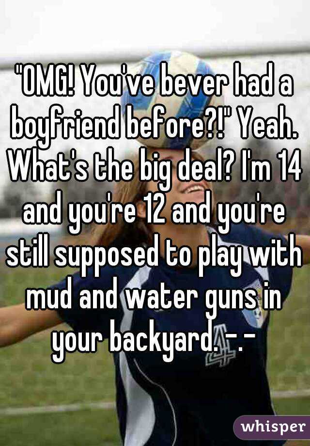 "OMG! You've bever had a boyfriend before?!" Yeah. What's the big deal? I'm 14 and you're 12 and you're still supposed to play with mud and water guns in your backyard. -.-