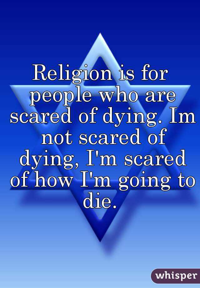 Religion is for people who are scared of dying. Im not scared of dying, I'm scared of how I'm going to die. 