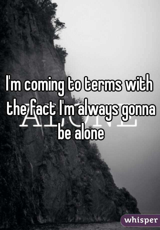 I'm coming to terms with the fact I'm always gonna be alone