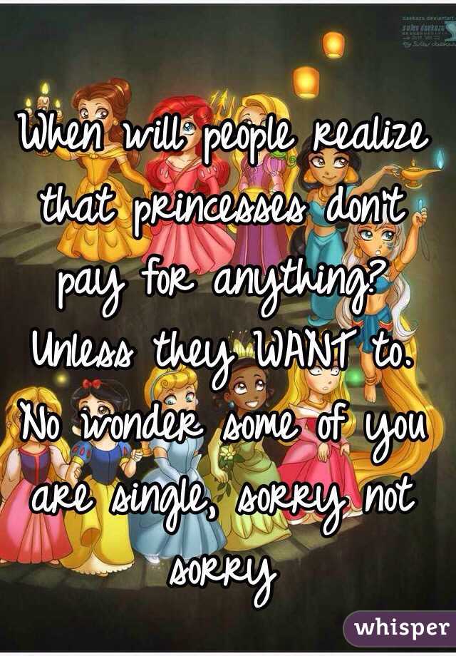 When will people realize that princesses don't pay for anything? Unless they WANT to. No wonder some of you are single, sorry not sorry