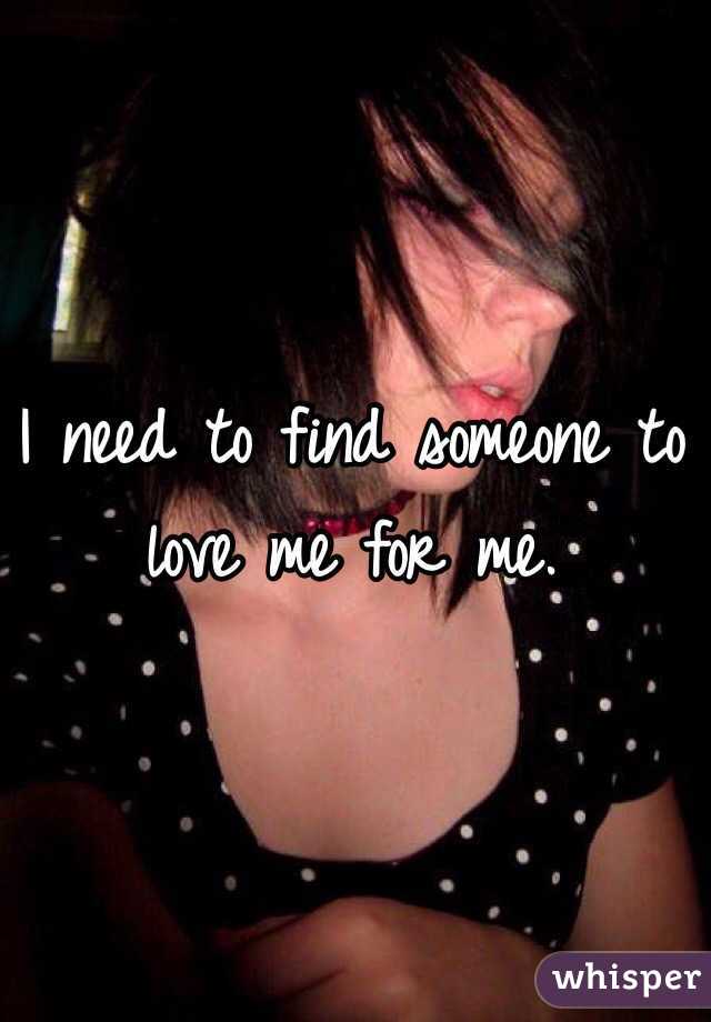 I need to find someone to love me for me. 