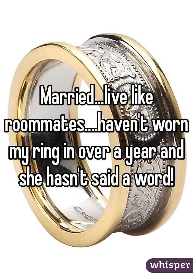 Married...live like roommates....haven't worn my ring in over a year and she hasn't said a word!