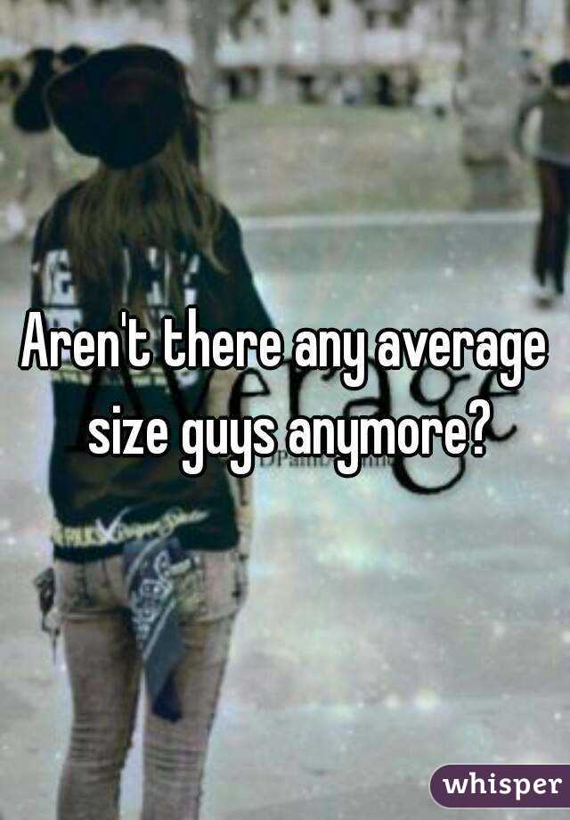 Aren't there any average size guys anymore?