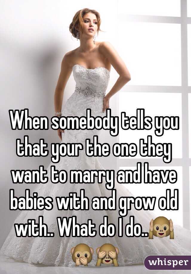 When somebody tells you that your the one they want to marry and have babies with and grow old with.. What do I do..🙉🙊🙈