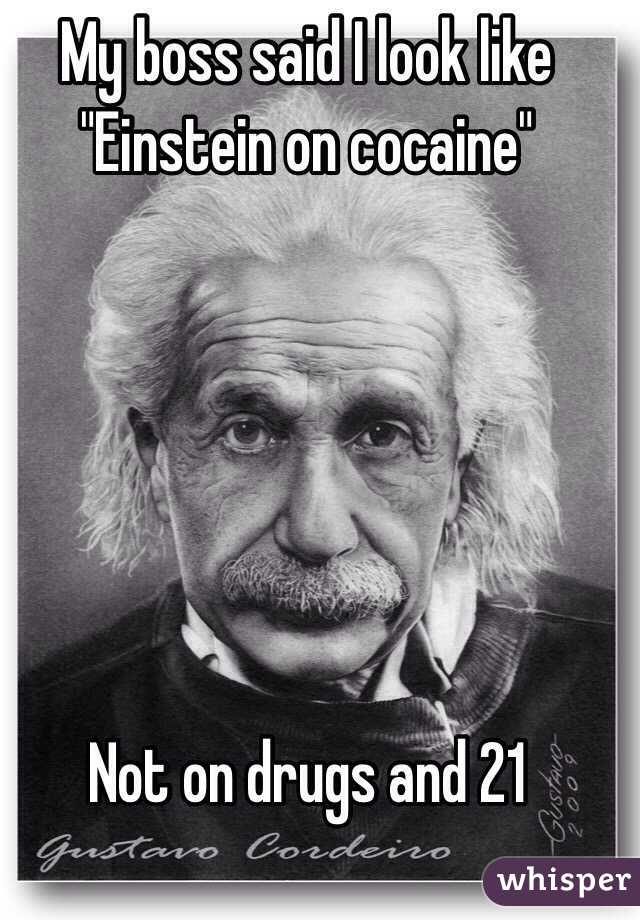 My boss said I look like "Einstein on cocaine"






Not on drugs and 21