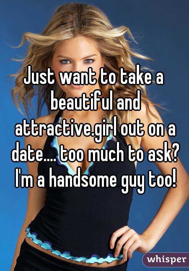 Just want to take a beautiful and attractive.girl out on a date.... too much to ask? I'm a handsome guy too!