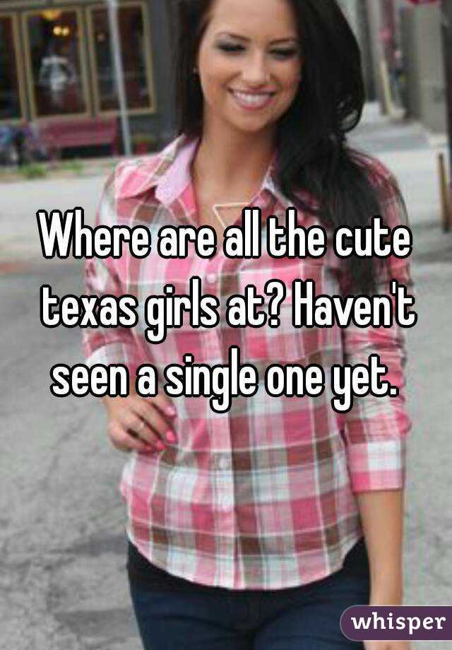 Where are all the cute texas girls at? Haven't seen a single one yet. 