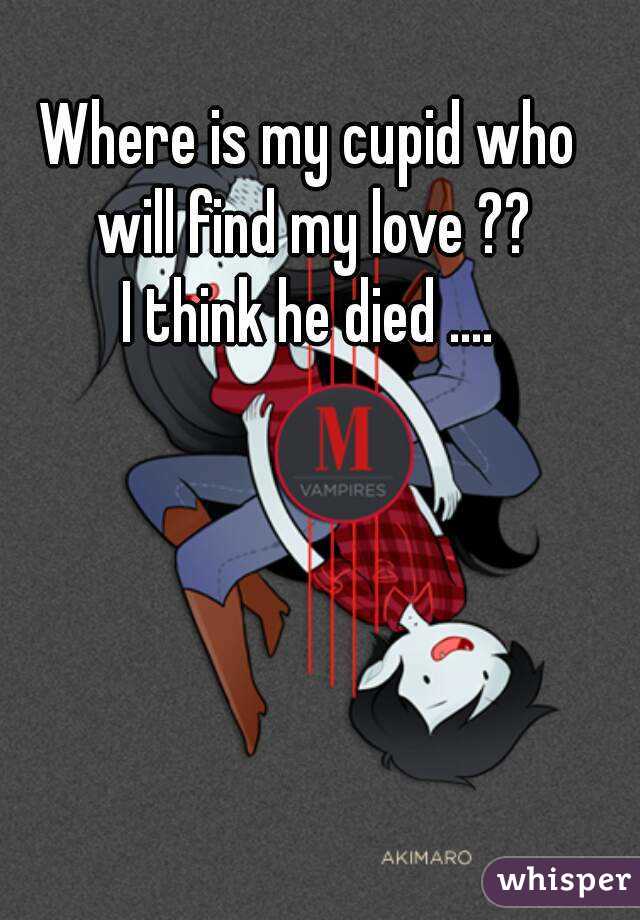 Where is my cupid who will find my love ??
I think he died ....