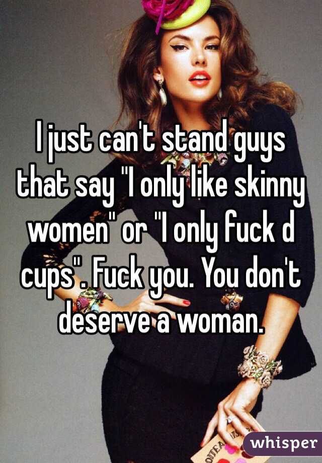 I just can't stand guys that say "I only like skinny women" or "I only fuck d cups". Fuck you. You don't deserve a woman. 