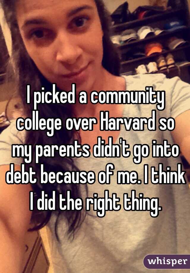 I picked a community college over Harvard so my parents didn't go into debt because of me. I think I did the right thing. 